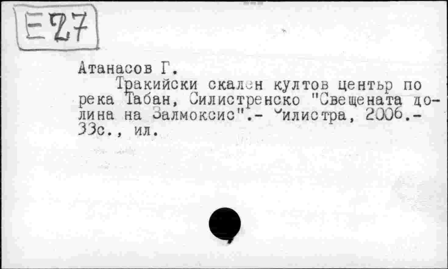 ﻿œi
Атанасов Г.
Тракийски скален култов центьр по река Табан, Оилистренско "Свещената долина на оалмоксис".- ^ил истра, 2006.-33с., ил.